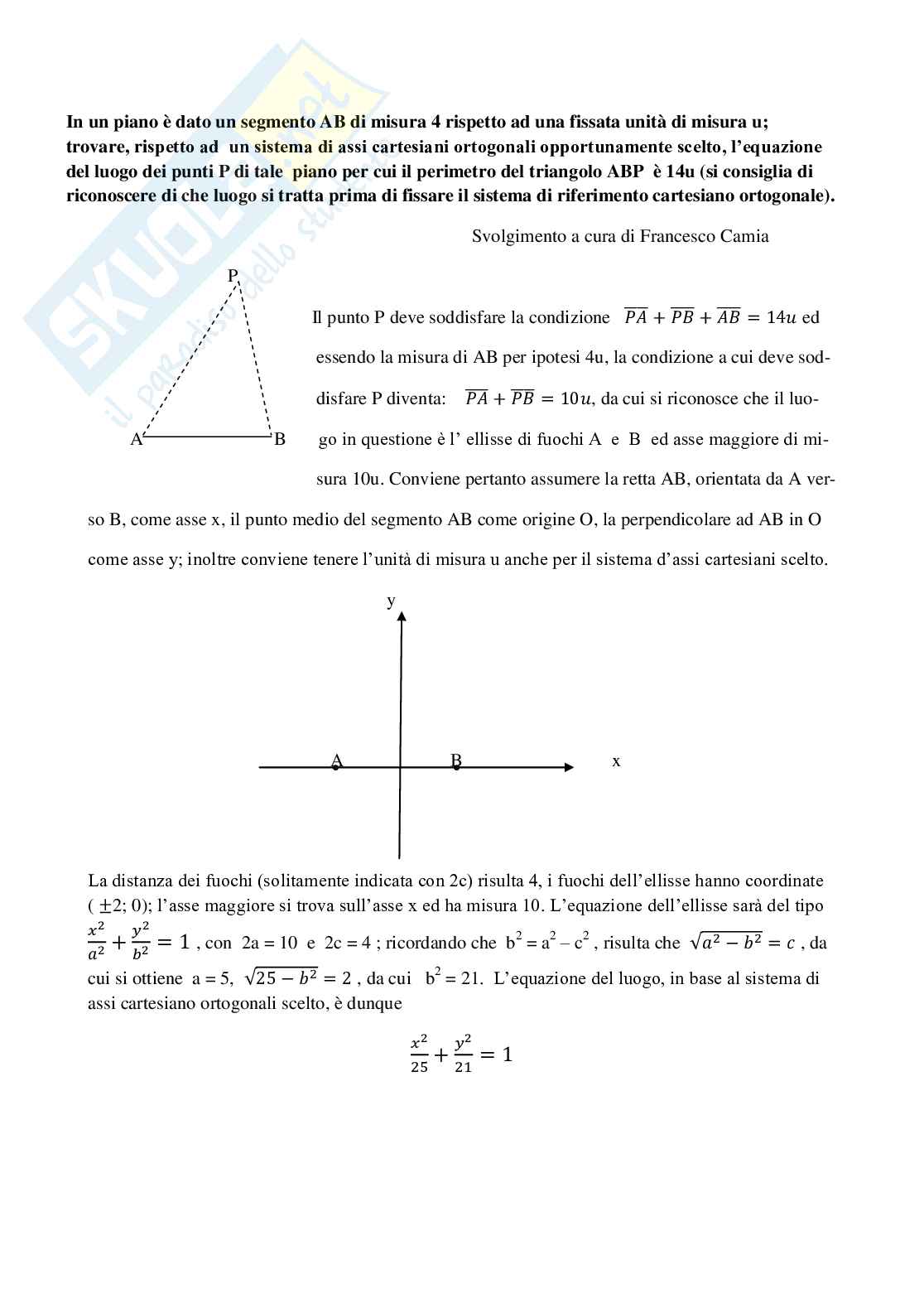 In un piano è dato un segmento AB di misura 4 rispetto ad una fissata unità  di misura u; trovare, rispetto ad un sistema di assi cartesiani ortogonali opportunamente scelto, l'equazione del luogo dei punti P di tale piano per cui il perimetro del triango Pag. 1